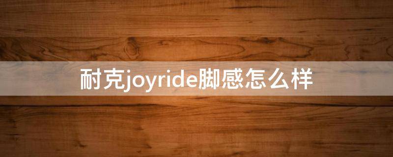 耐克joyride脚感怎么样（nike joyride测评）