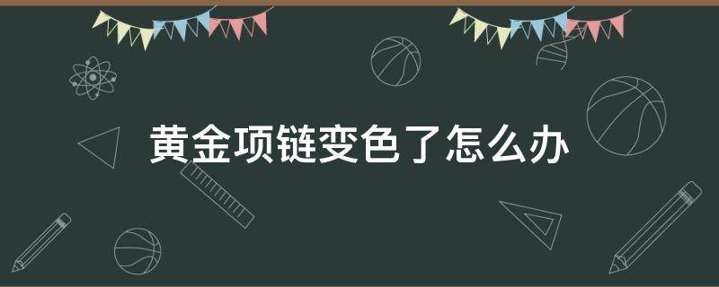 黄金项链变色了怎么办 黄金项链变色了怎么办呢