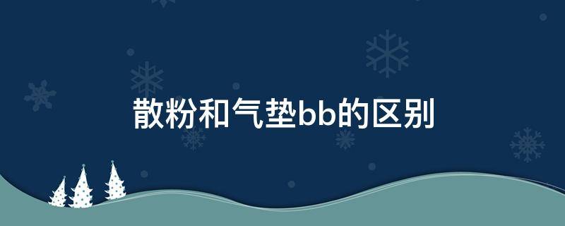 散粉和气垫bb的区别（散粉和气垫粉哪个好用）