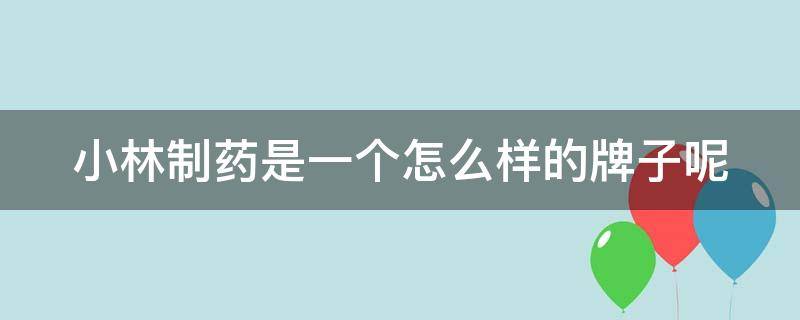 小林制药是一个怎么样的牌子呢 小林制药是一个怎么样的牌子呢图片