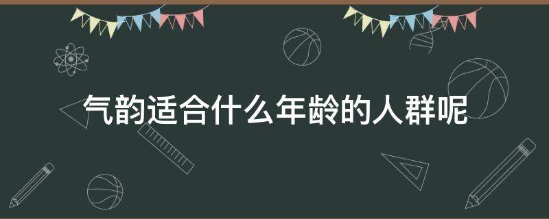 气韵适合什么年龄的人群呢 气韵适合什么年龄使用