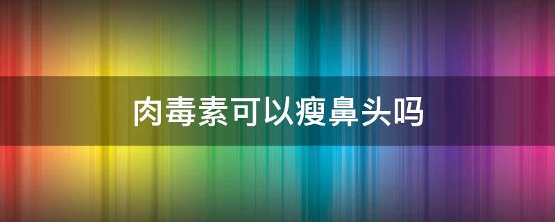 肉毒素可以瘦鼻头吗 肉毒素可以瘦鼻头吗视频