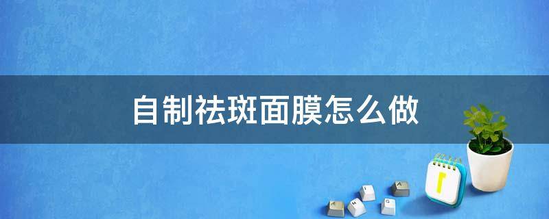 自制祛斑面膜怎么做 自制祛斑面膜怎么做的