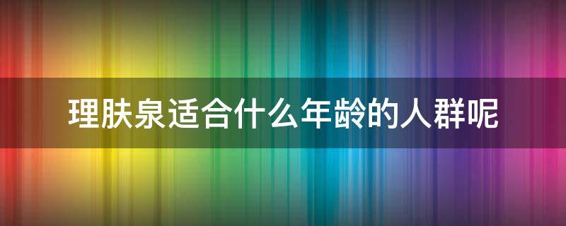 理肤泉适合什么年龄的人群呢（理肤泉适合多少岁）