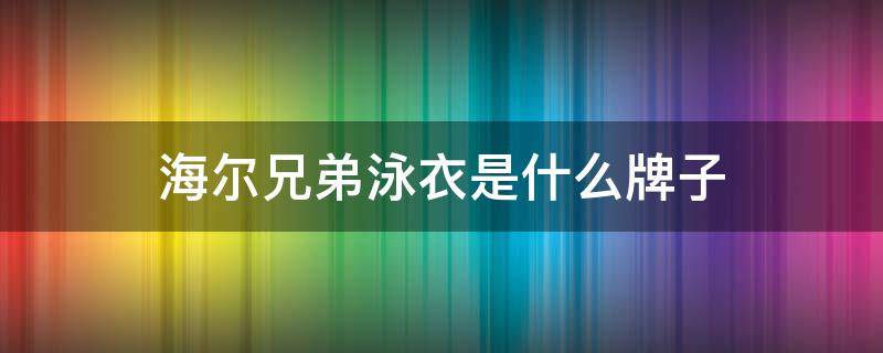 海尔兄弟泳衣是什么牌子 海尔兄弟泳衣是什么牌子的