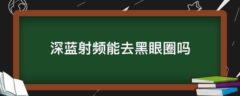 深蓝射频能去黑眼圈吗 深蓝射频能去黑眼圈吗