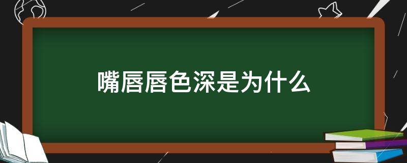 嘴唇唇色深是为什么（嘴唇唇色深是为什么原因）