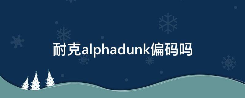 耐克alphadunk偏码吗 耐克alphadunk实战测评