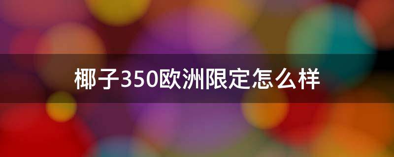 椰子350欧洲限定怎么样（椰子350欧洲限定鞋标图片）