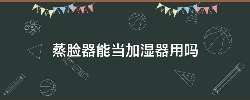 蒸脸器能当加湿器用吗（蒸脸器能当加湿器用吗视频）