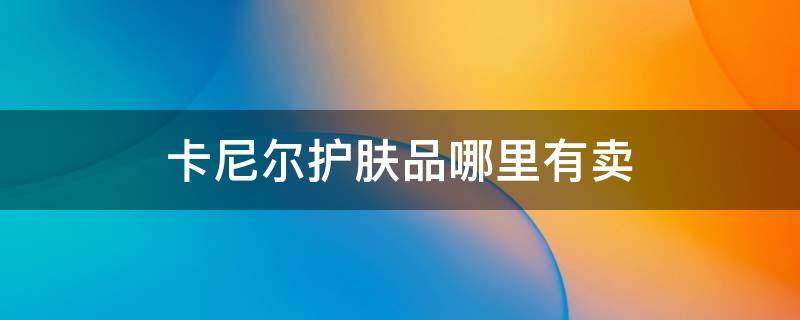 卡尼尔护肤品哪里有卖 卡尼尔护肤系列