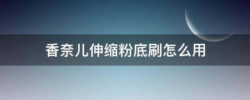 香奈儿伸缩粉底刷怎么用 香奈儿伸缩粉底刷怎么用视频教程