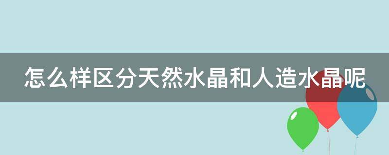 怎么样区分天然水晶和人造水晶呢（怎么样区分天然水晶和人造水晶呢）