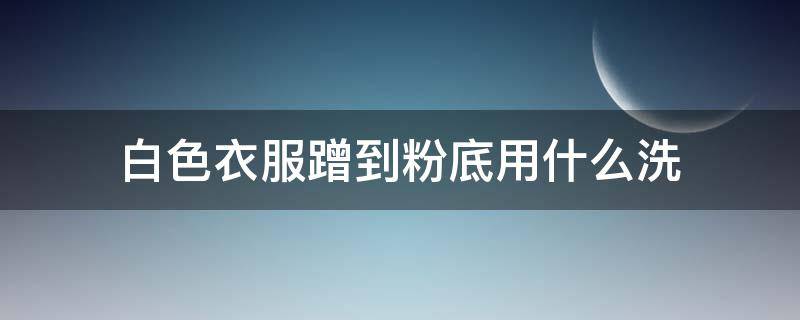 白色衣服蹭到粉底用什么洗 白色衣服蹭到粉底用什么洗干净