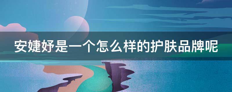 安婕妤是一个怎么样的护肤品牌呢 安婕妤是一个怎么样的护肤品牌呢英文