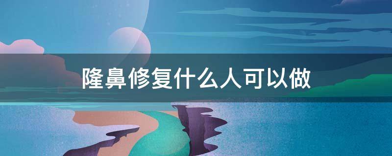 隆鼻修复什么人可以做 隆鼻修复什么人可以做呢