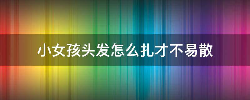 小女孩头发怎么扎才不易散 小女孩头发怎么扎才不易散开