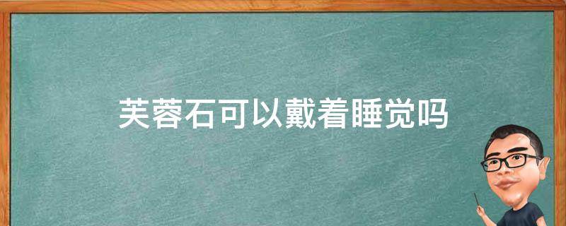 芙蓉石可以戴着睡觉吗 芙蓉石能带着睡觉吗