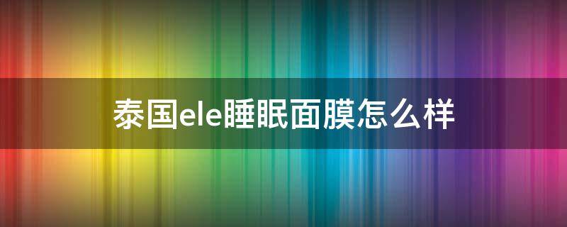 泰国ele睡眠面膜怎么样（泰国ele面霜）