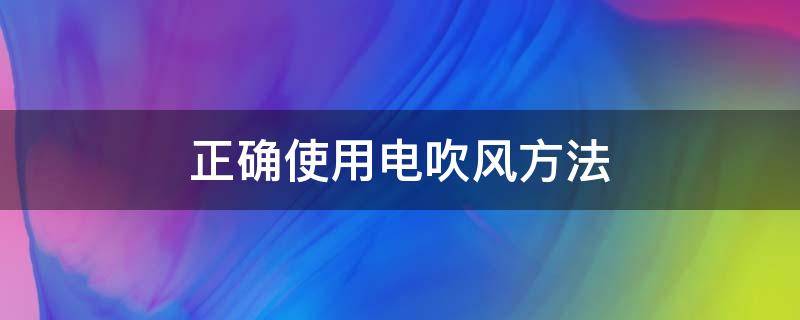 正确使用电吹风方法（电吹风的操作规范和使用注意点）