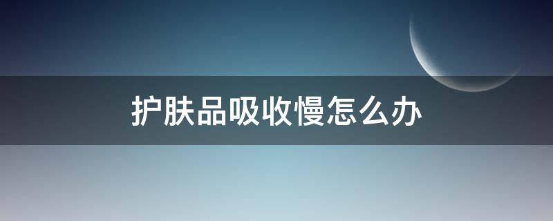 护肤品吸收慢怎么办（护肤品吸收差是什么原因）