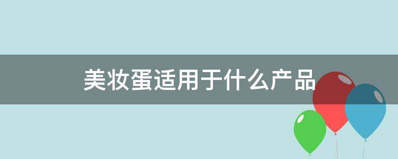 美妆蛋适用于什么产品（美妆蛋用来上什么比较好）