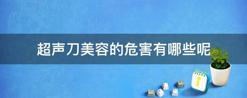 超声刀美容的危害有哪些呢（超声刀美容的危害有哪些呢视频）