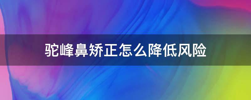 驼峰鼻矫正怎么降低风险（驼峰鼻矫正是大手术吗）