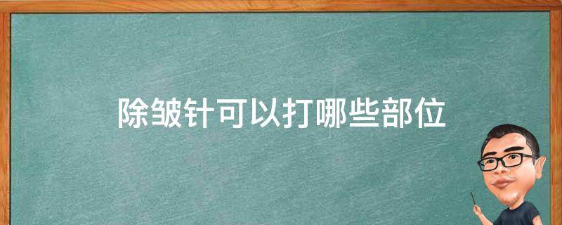 除皱针可以打哪些部位 除皱针打哪些部位皱纹图解