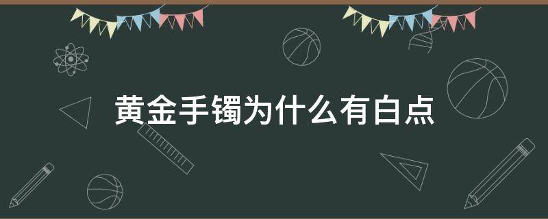 黄金手镯为什么有白点 黄金手镯为什么有白点呢