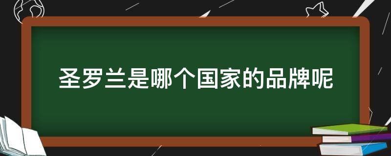 圣罗兰是哪个国家的品牌呢（圣罗兰是哪里的品牌?）