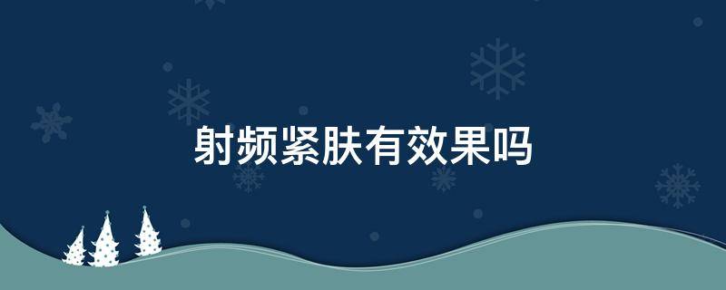 射频紧肤有效果吗（射频紧肤有效果吗知乎）