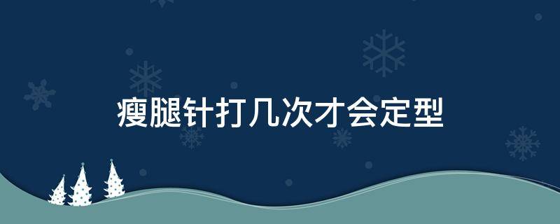 瘦腿针打几次才会定型（瘦腿针打几次才能定型）