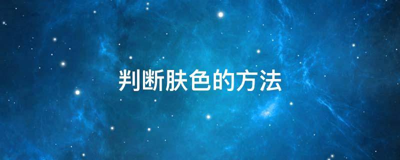 判断肤色的方法 判断肤色的方法是什么