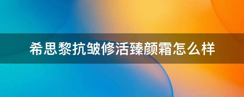 希思黎抗皱修活臻颜霜怎么样 希思黎抗皱修活臻颜面霜怎么样