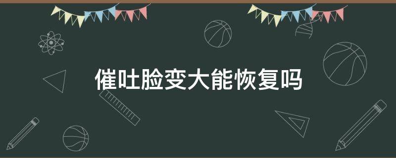 催吐脸变大能恢复吗 催吐脸变大能恢复吗