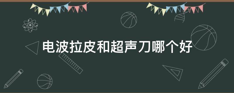 电波拉皮和超声刀哪个好（电波拉皮和超声刀哪个好一点）