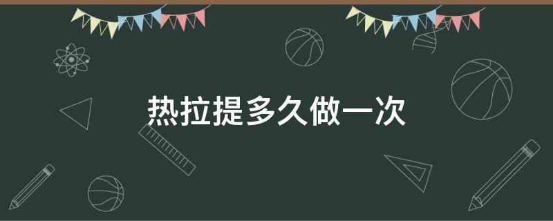 热拉提多久做一次（热拉提多久做一次,一疗程几次）