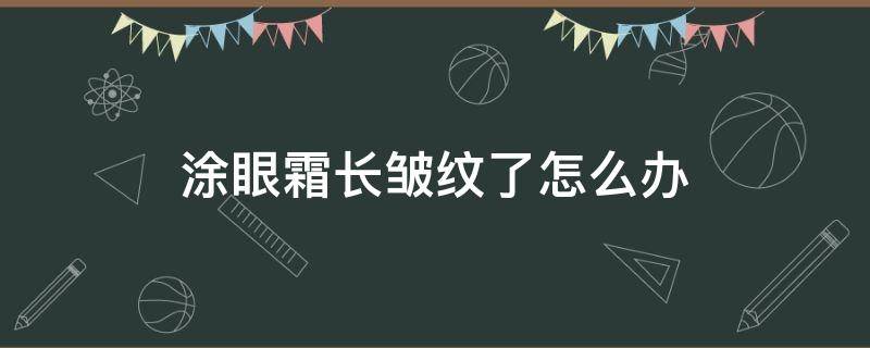 涂眼霜长皱纹了怎么办 涂眼霜长皱纹了怎么办小妙招