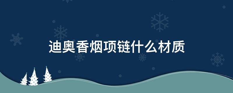 迪奥香烟项链什么材质 迪奥项链多少钱一条