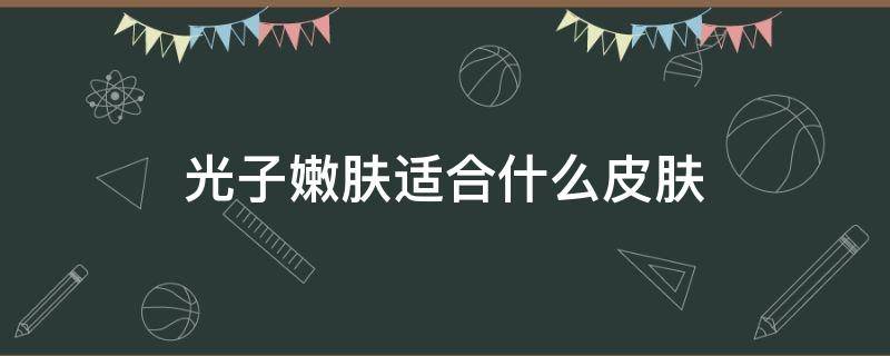 光子嫩肤适合什么皮肤 光子嫩肤适合哪些人