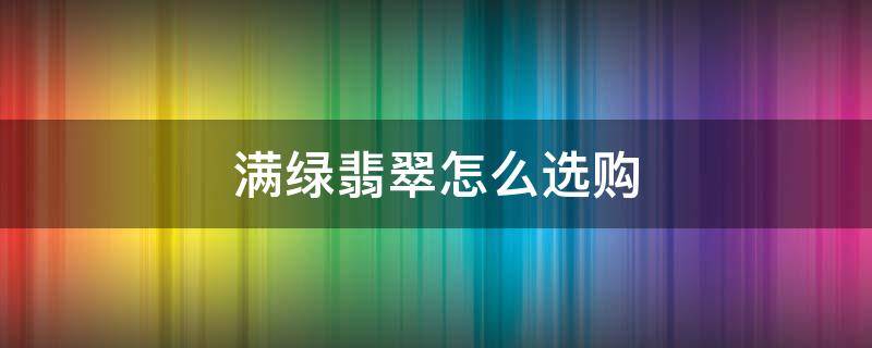 满绿翡翠怎么选购 满绿的翡翠好吗