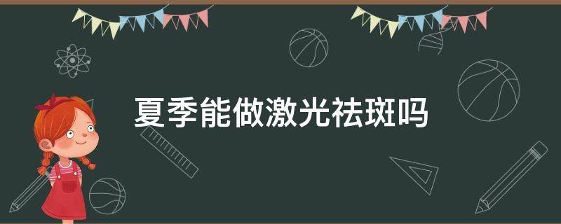 夏季能做激光祛斑吗（夏季能做激光祛斑吗女性）