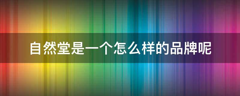 自然堂是一个怎么样的品牌呢（自然堂是一个怎么样的品牌呢英语）