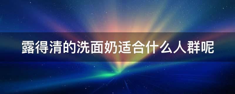 露得清的洗面奶适合什么人群呢（露得清洗面奶适合什么肤质）