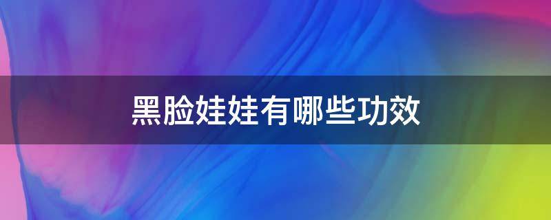 黑脸娃娃有哪些功效 黑脸娃娃的功效与原理