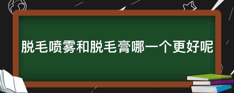 脱毛喷雾和脱毛膏哪一个更好呢 脱毛喷雾和脱毛膏哪一个更好呢女生