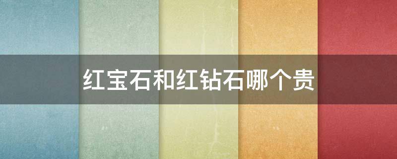 红宝石和红钻石哪个贵 红宝石和钻石哪个更贵