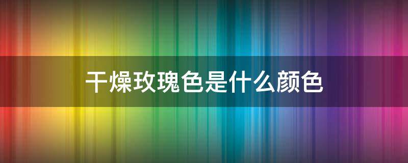 干燥玫瑰色是什么颜色 干燥玫瑰色是什么颜色的衣服