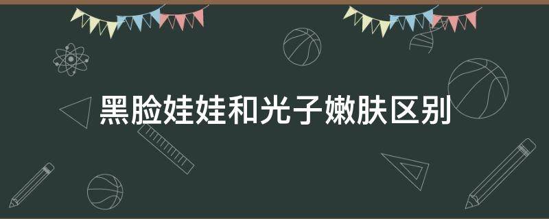 黑脸娃娃和光子嫩肤区别（黑脸娃娃和光子嫩肤哪个对小毛孔好）